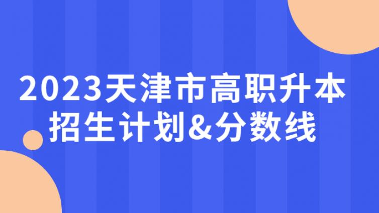 2023天津市高职升本招生计划&amp;分数线